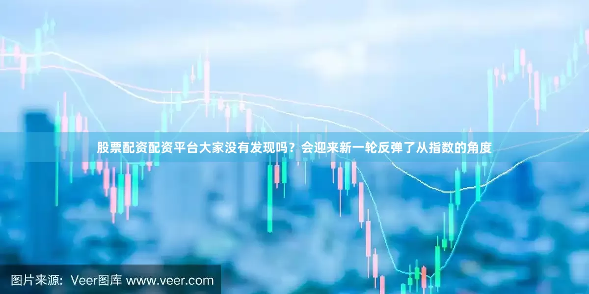 股票配资配资平台大家没有发现吗？会迎来新一轮反弹了从指数的角度