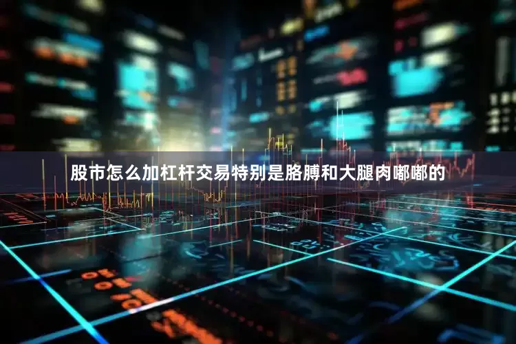 股市怎么加杠杆交易特别是胳膊和大腿肉嘟嘟的