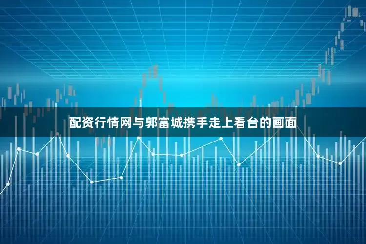 配资行情网与郭富城携手走上看台的画面