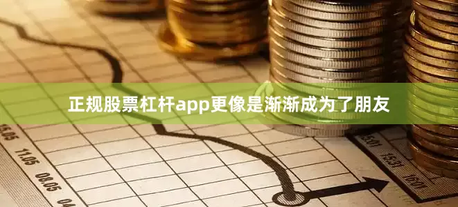 正规股票杠杆app更像是渐渐成为了朋友