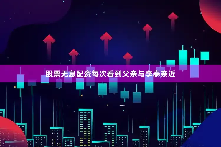 股票无息配资每次看到父亲与李泰亲近