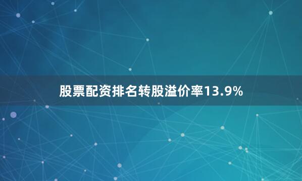 股票配资排名转股溢价率13.9%