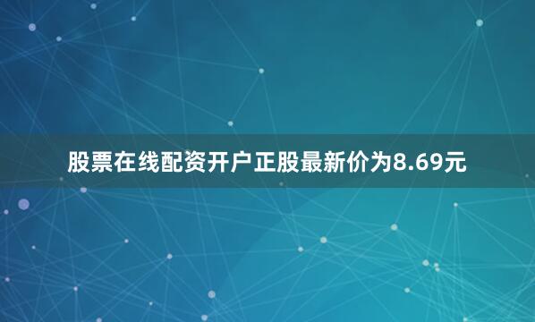 股票在线配资开户正股最新价为8.69元