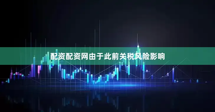 配资配资网由于此前关税风险影响