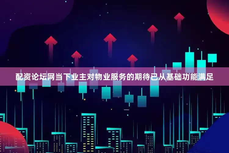 配资论坛网当下业主对物业服务的期待已从基础功能满足