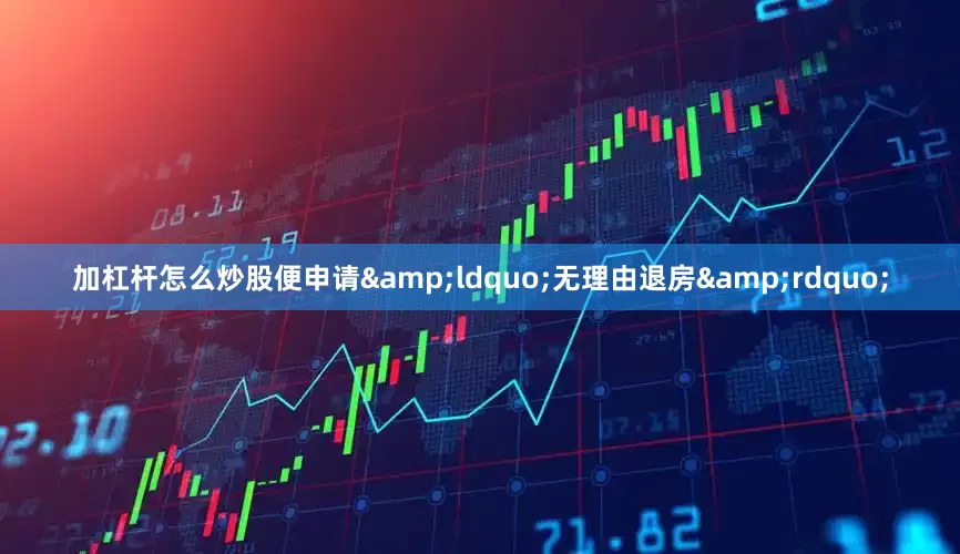 加杠杆怎么炒股便申请&ldquo;无理由退房&rdquo;