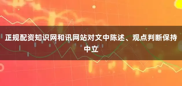 正规配资知识网和讯网站对文中陈述、观点判断保持中立