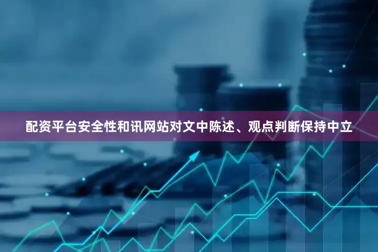 配资平台安全性和讯网站对文中陈述、观点判断保持中立