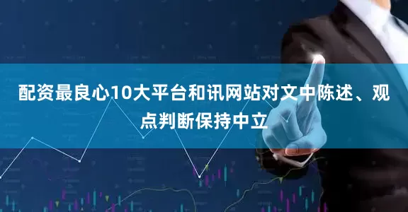 配资最良心10大平台和讯网站对文中陈述、观点判断保持中立