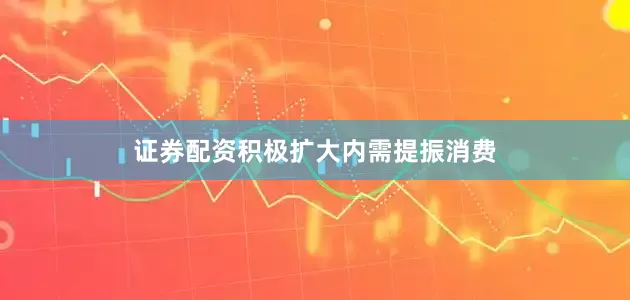证券配资积极扩大内需提振消费