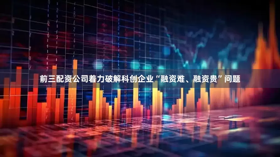 前三配资公司着力破解科创企业“融资难、融资贵”问题
