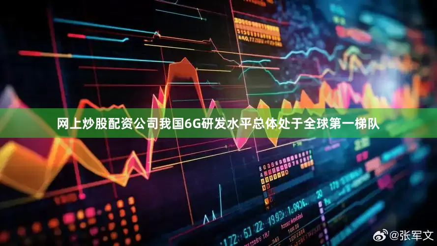 网上炒股配资公司我国6G研发水平总体处于全球第一梯队