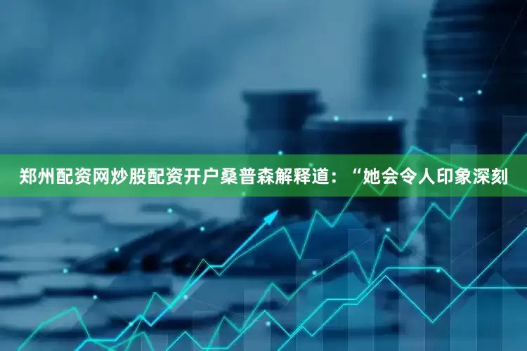 郑州配资网炒股配资开户桑普森解释道：“她会令人印象深刻