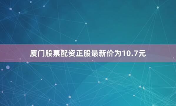 厦门股票配资正股最新价为10.7元