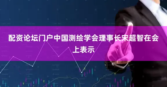 配资论坛门户　　中国测绘学会理事长宋超智在会上表示