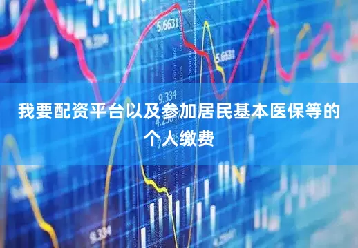 我要配资平台以及参加居民基本医保等的个人缴费