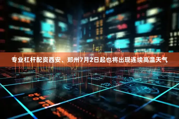 专业杠杆配资西安、郑州7月2日起也将出现连续高温天气