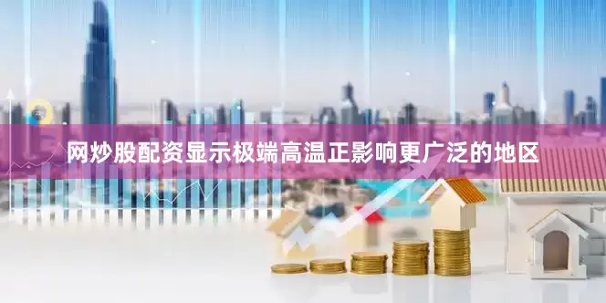 网炒股配资显示极端高温正影响更广泛的地区