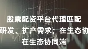 股票配资平台代理匹配企业研发、扩产需求；在生态协同端