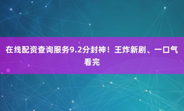 在线配资查询服务9.2分封神！王炸新剧、一口气看完