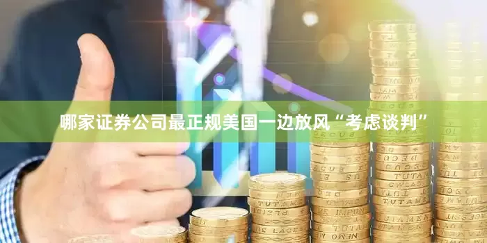哪家证券公司最正规美国一边放风“考虑谈判”