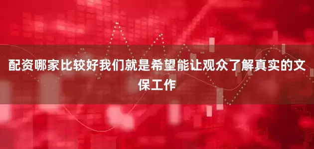 配资哪家比较好我们就是希望能让观众了解真实的文保工作