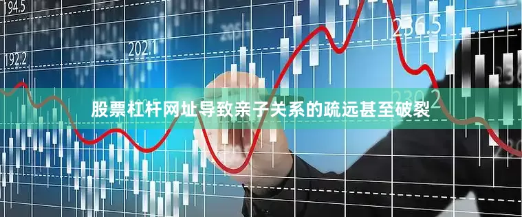 股票杠杆网址导致亲子关系的疏远甚至破裂