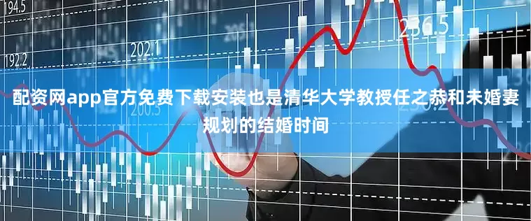 配资网app官方免费下载安装也是清华大学教授任之恭和未婚妻规划的结婚时间