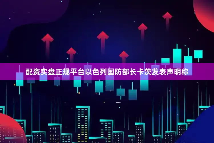配资实盘正规平台以色列国防部长卡茨发表声明称