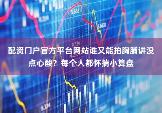 配资门户官方平台网站谁又能拍胸脯讲没点心酸？每个人都怀揣小算盘