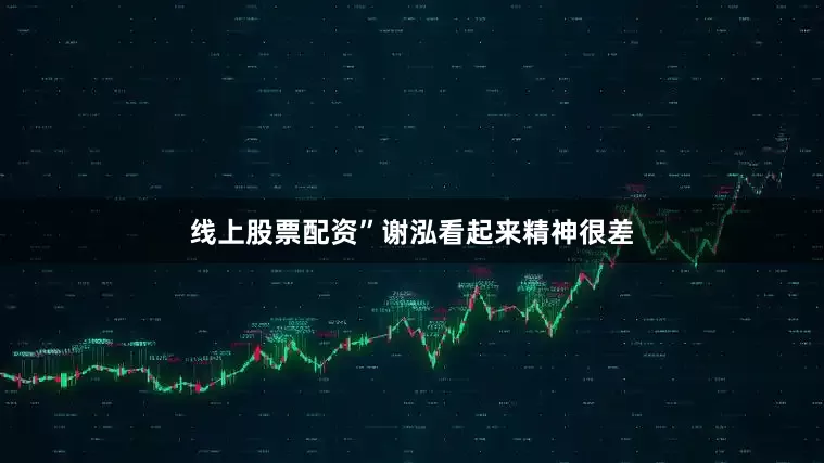 线上股票配资”谢泓看起来精神很差