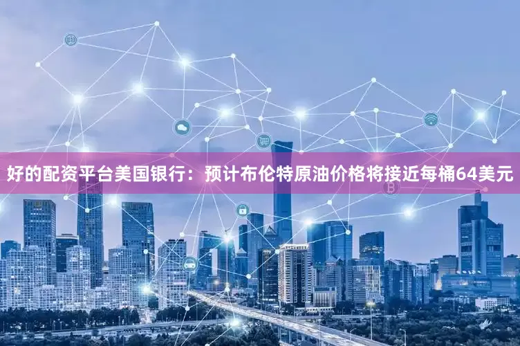 好的配资平台美国银行：预计布伦特原油价格将接近每桶64美元