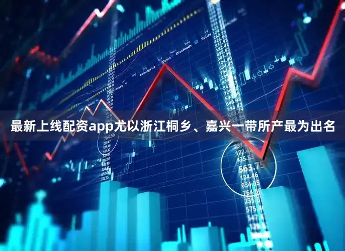 最新上线配资app尤以浙江桐乡、嘉兴一带所产最为出名