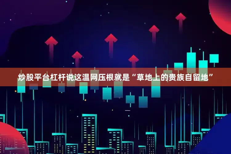 炒股平台杠杆说这温网压根就是“草地上的贵族自留地”