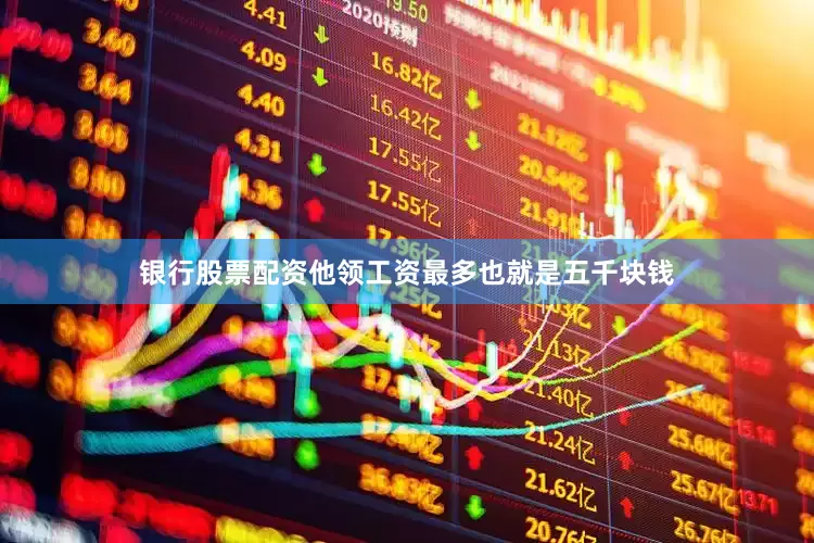 银行股票配资他领工资最多也就是五千块钱