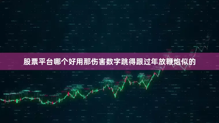 股票平台哪个好用那伤害数字跳得跟过年放鞭炮似的
