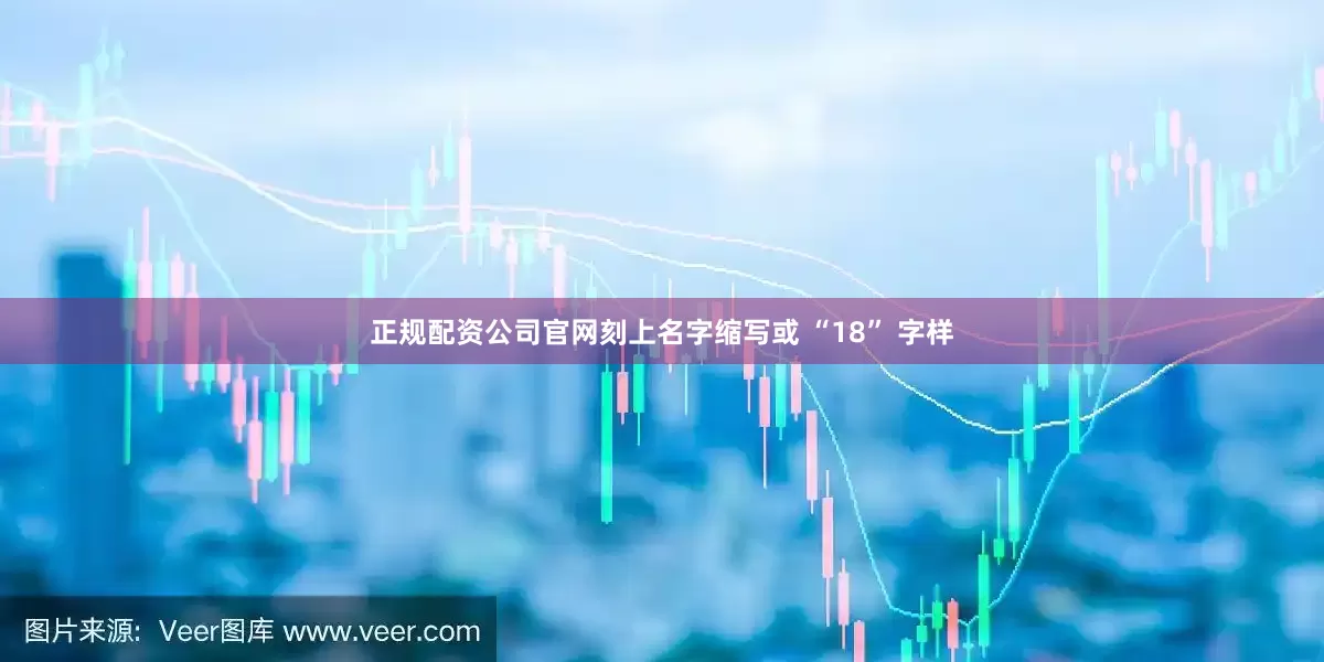 正规配资公司官网刻上名字缩写或 “18” 字样