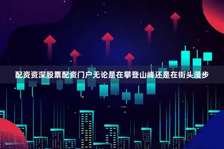 配资资深股票配资门户无论是在攀登山峰还是在街头漫步