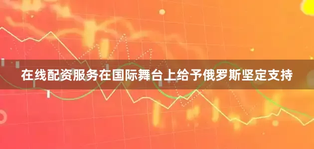 在线配资服务在国际舞台上给予俄罗斯坚定支持