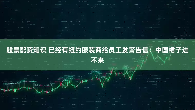 股票配资知识 已经有纽约服装商给员工发警告信：中国裙子进不来