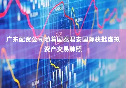 广东配资公司随着国泰君安国际获批虚拟资产交易牌照