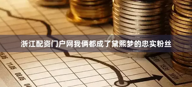 浙江配资门户网我俩都成了黛熙梦的忠实粉丝