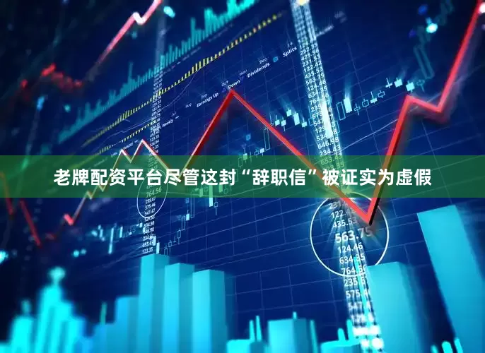 老牌配资平台尽管这封“辞职信”被证实为虚假