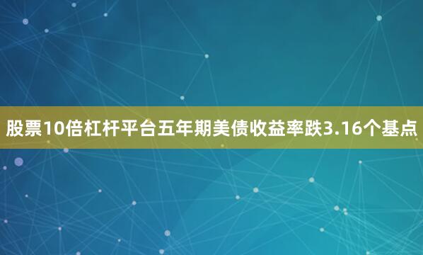 股票10倍杠杆平台五年期美债收益率跌3.16个基点