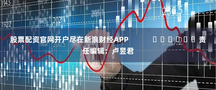 股票配资官网开户尽在新浪财经APP            						责任编辑：卢昱君