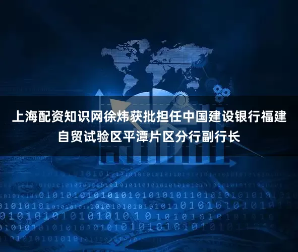 上海配资知识网徐炜获批担任中国建设银行福建自贸试验区平潭片区分行副行长