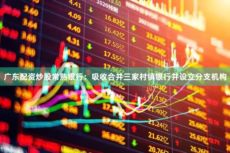 广东配资炒股常熟银行：吸收合并三家村镇银行并设立分支机构