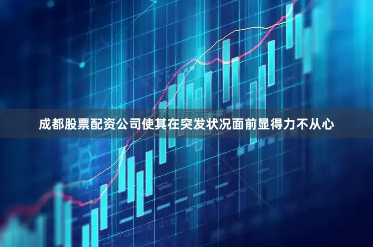 成都股票配资公司使其在突发状况面前显得力不从心