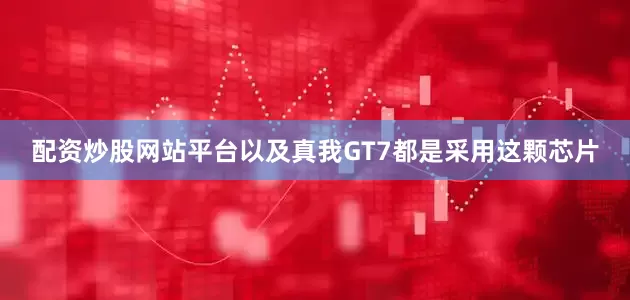 配资炒股网站平台以及真我GT7都是采用这颗芯片