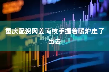 重庆配资网姜南枝手握着暖炉走了出去